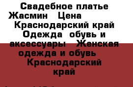 Свадебное платье Жасмин › Цена ­ 15 000 - Краснодарский край Одежда, обувь и аксессуары » Женская одежда и обувь   . Краснодарский край